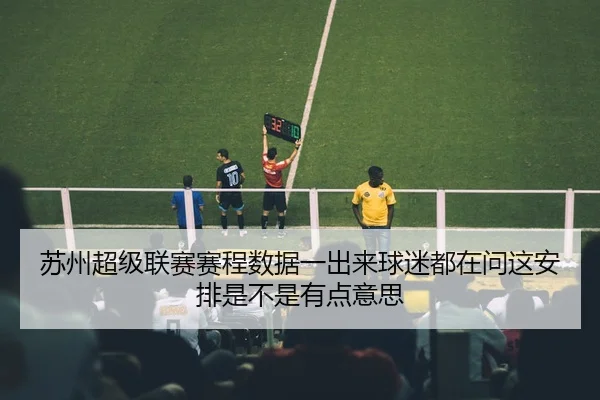 苏州超级联赛赛程数据一出来球迷都在问这安排是不是有点意思