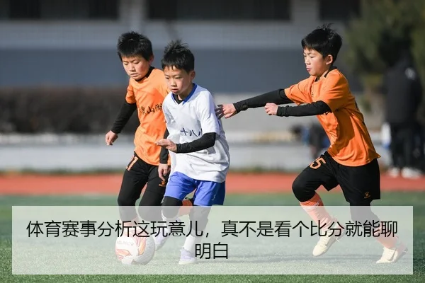 体育赛事分析这玩意儿，真不是看个比分就能聊明白