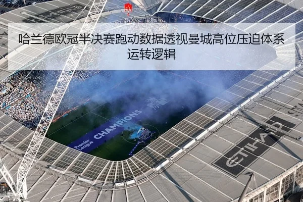 哈兰德欧冠半决赛跑动数据透视曼城高位压迫体系运转逻辑