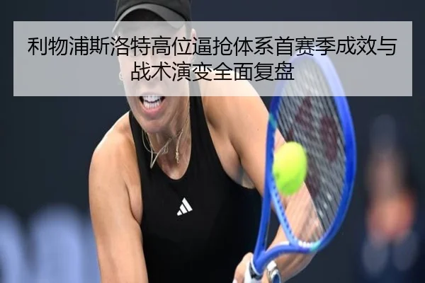 利物浦斯洛特高位逼抢体系首赛季成效与战术演变全面复盘