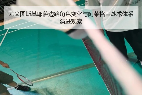 尤文图斯基耶萨边路角色变化与阿莱格里战术体系演进观察