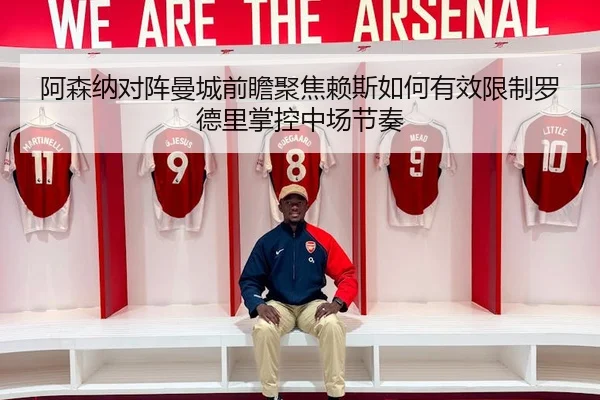 阿森纳对阵曼城前瞻聚焦赖斯如何有效限制罗德里掌控中场节奏