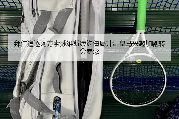 拜仁追逐阿方索戴维斯续约僵局升温皇马兴趣加剧转会悬念