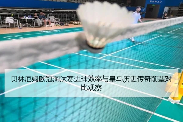 贝林厄姆欧冠淘汰赛进球效率与皇马历史传奇前辈对比观察