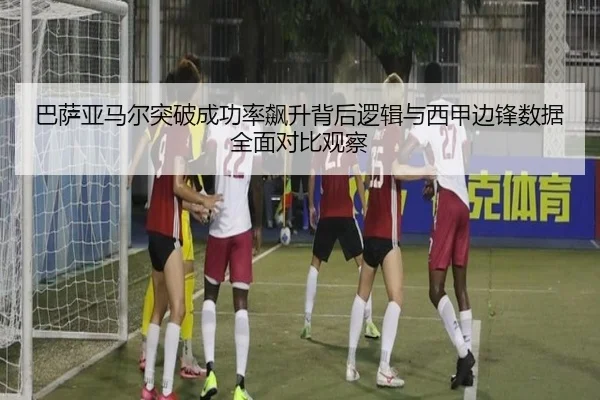 巴萨亚马尔突破成功率飙升背后逻辑与西甲边锋数据全面对比观察