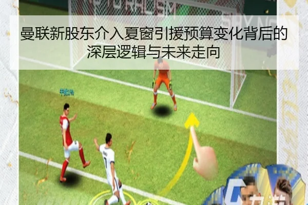 曼联新股东介入夏窗引援预算变化背后的深层逻辑与未来走向