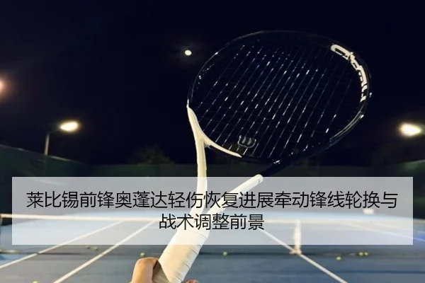 莱比锡前锋奥蓬达轻伤恢复进展牵动锋线轮换与战术调整前景