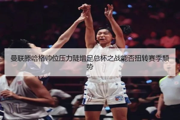 曼联滕哈格帅位压力陡增足总杯之战能否扭转赛季颓势