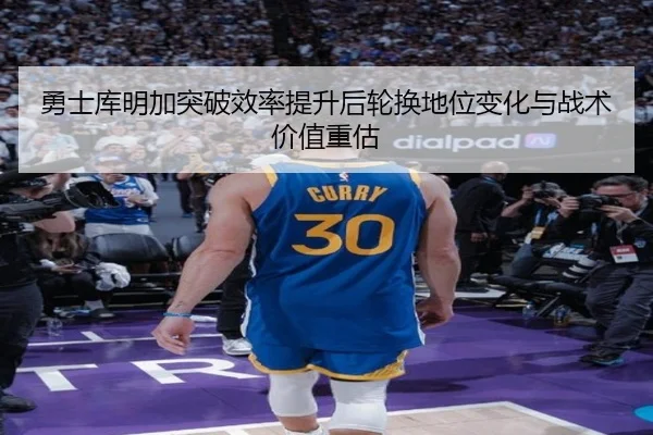 勇士库明加突破效率提升后轮换地位变化与战术价值重估
