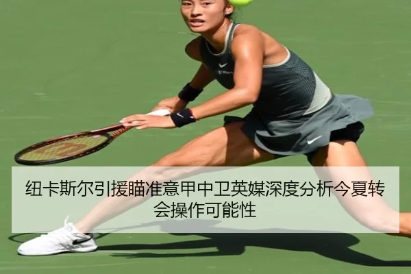 纽卡斯尔引援瞄准意甲中卫英媒深度分析今夏转会操作可能性
