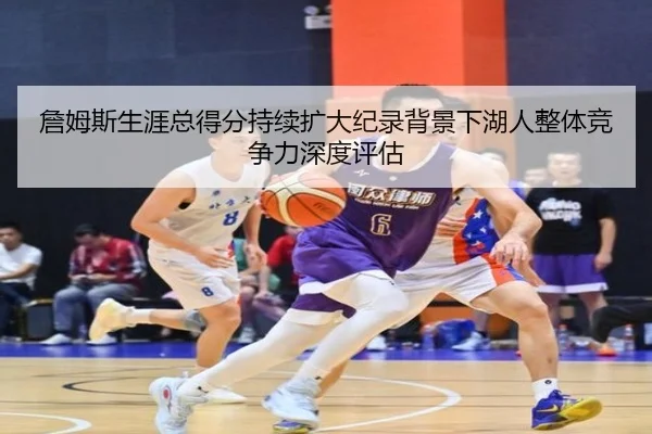詹姆斯生涯总得分持续扩大纪录背景下湖人整体竞争力深度评估