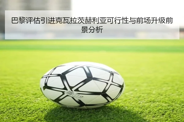 巴黎评估引进克瓦拉茨赫利亚可行性与前场升级前景分析