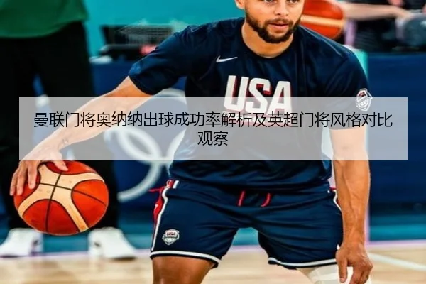 曼联门将奥纳纳出球成功率解析及英超门将风格对比观察