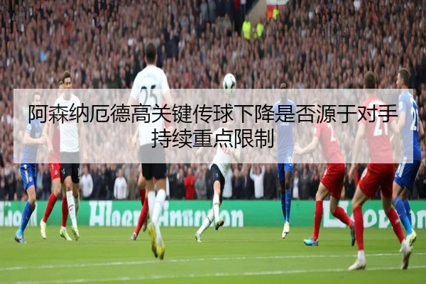 阿森纳厄德高关键传球下降是否源于对手持续重点限制