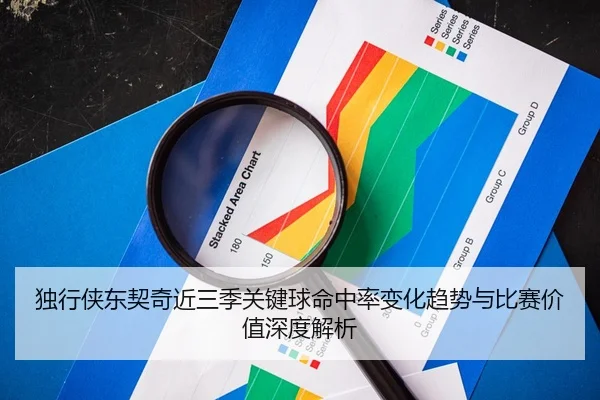 独行侠东契奇近三季关键球命中率变化趋势与比赛价值深度解析