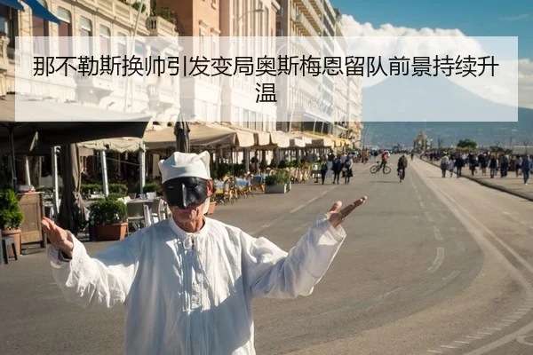那不勒斯换帅引发变局奥斯梅恩留队前景持续升温