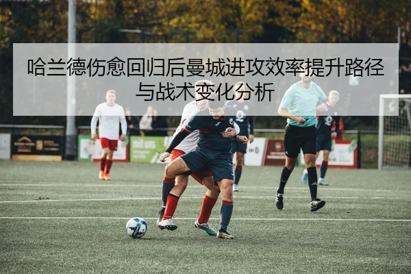 哈兰德伤愈回归后曼城进攻效率提升路径与战术变化分析