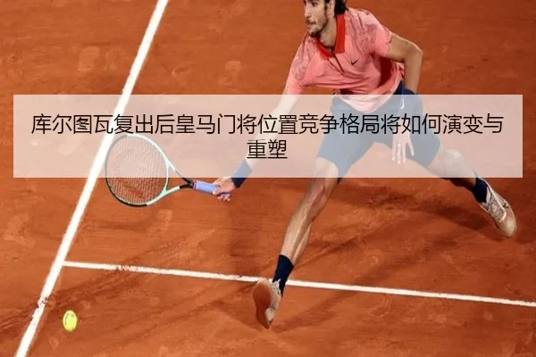 库尔图瓦复出后皇马门将位置竞争格局将如何演变与重塑