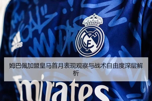 姆巴佩加盟皇马首月表现观察与战术自由度深层解析