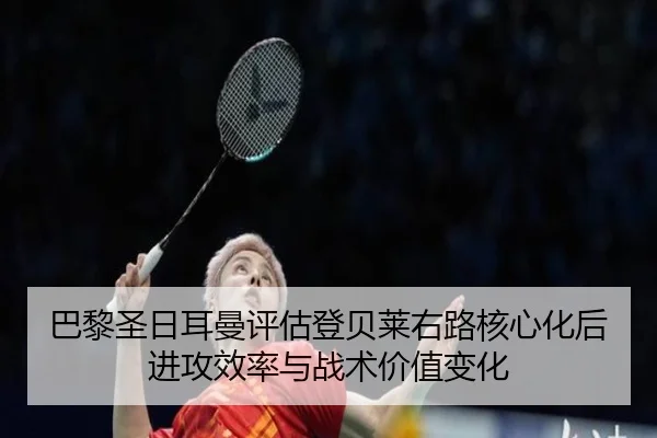 巴黎圣日耳曼评估登贝莱右路核心化后进攻效率与战术价值变化