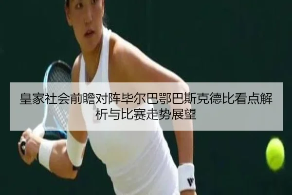 皇家社会前瞻对阵毕尔巴鄂巴斯克德比看点解析与比赛走势展望