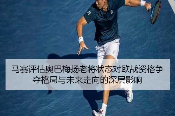 马赛评估奥巴梅扬老将状态对欧战资格争夺格局与未来走向的深层影响
