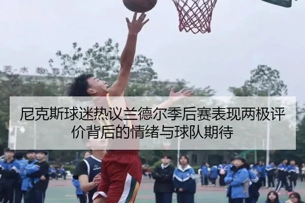 尼克斯球迷热议兰德尔季后赛表现两极评价背后的情绪与球队期待