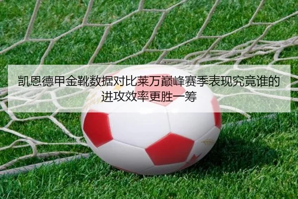 凯恩德甲金靴数据对比莱万巅峰赛季表现究竟谁的进攻效率更胜一筹
