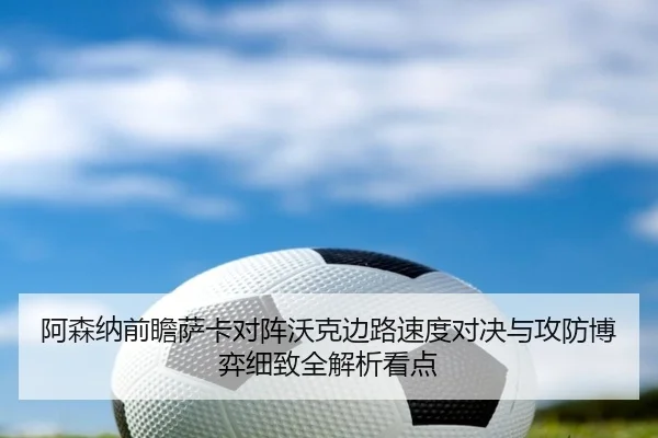 阿森纳前瞻萨卡对阵沃克边路速度对决与攻防博弈细致全解析看点