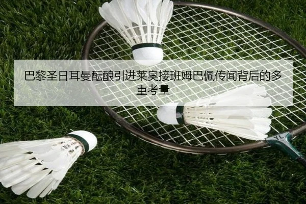 巴黎圣日耳曼酝酿引进莱奥接班姆巴佩传闻背后的多重考量