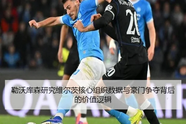 勒沃库森研究维尔茨核心组织数据与豪门争夺背后的价值逻辑