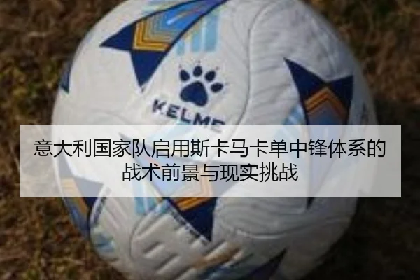 意大利国家队启用斯卡马卡单中锋体系的战术前景与现实挑战