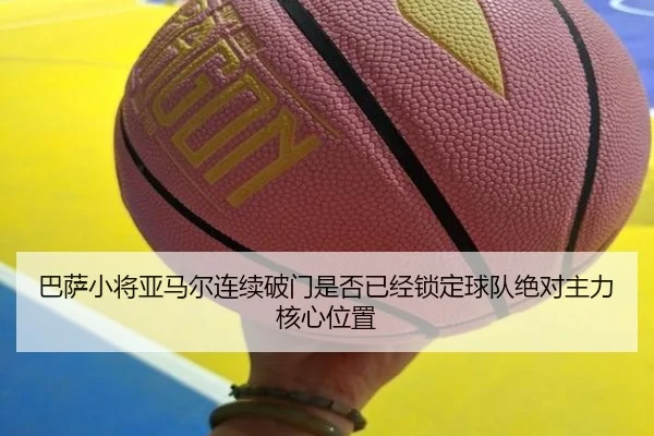巴萨小将亚马尔连续破门是否已经锁定球队绝对主力核心位置