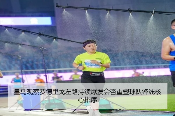 皇马观察罗德里戈左路持续爆发会否重塑球队锋线核心排序