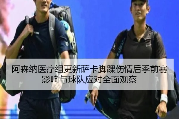 阿森纳医疗组更新萨卡脚踝伤情后季前赛影响与球队应对全面观察