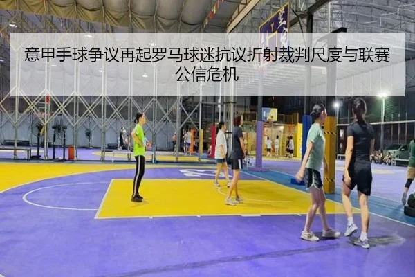意甲手球争议再起罗马球迷抗议折射裁判尺度与联赛公信危机