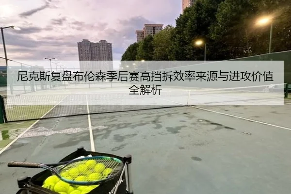 尼克斯复盘布伦森季后赛高挡拆效率来源与进攻价值全解析