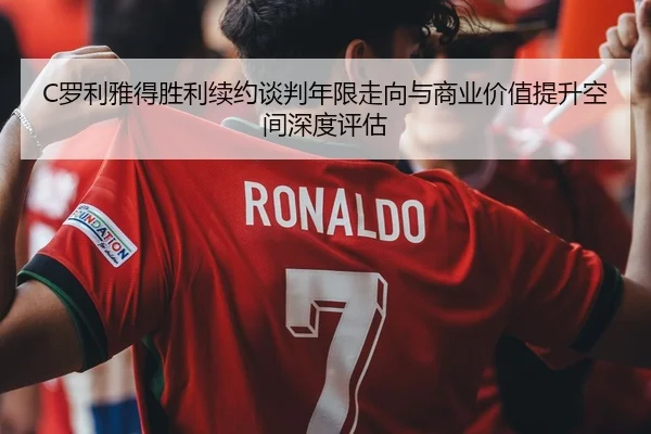 C罗利雅得胜利续约谈判年限走向与商业价值提升空间深度评估