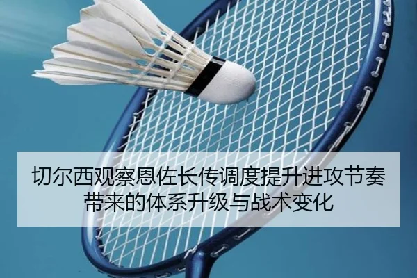 切尔西观察恩佐长传调度提升进攻节奏带来的体系升级与战术变化
