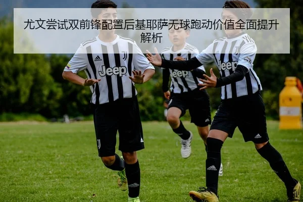 尤文尝试双前锋配置后基耶萨无球跑动价值全面提升解析