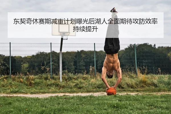东契奇休赛期减重计划曝光后湖人全面期待攻防效率持续提升