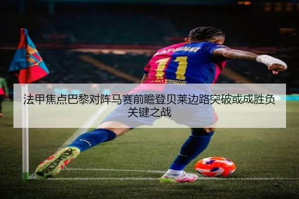 法甲焦点巴黎对阵马赛前瞻登贝莱边路突破或成胜负关键之战